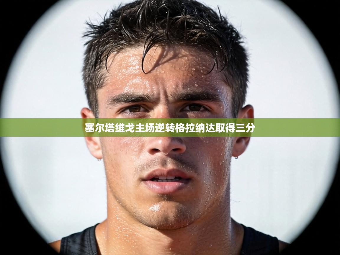 塞尔塔维戈主场逆转格拉纳达取得三分  第1张